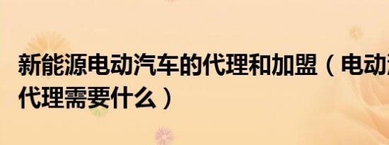 新能源电动汽车的代理和加盟（电动汽车加盟代理需要什么）