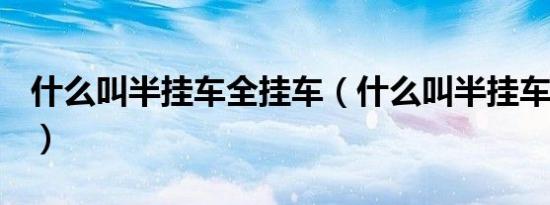 什么叫半挂车全挂车（什么叫半挂车全挂车？）