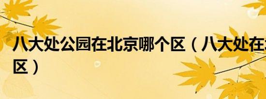 八大处公园在北京哪个区（八大处在北京哪个区）