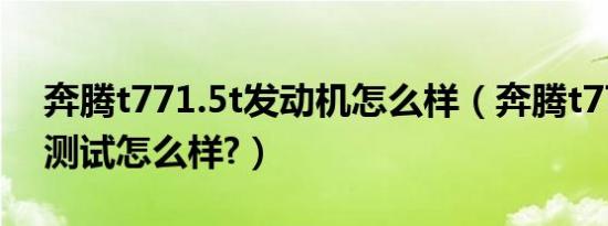 奔腾t771.5t发动机怎么样（奔腾t77发动机测试怎么样?）
