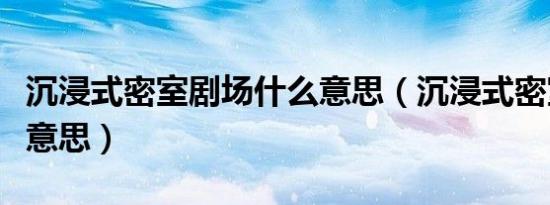 沉浸式密室剧场什么意思（沉浸式密室是什么意思）