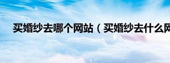 买婚纱去哪个网站（买婚纱去什么网站）