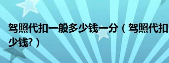 驾照代扣一般多少钱一分（驾照代扣分一般多少钱?）