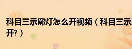 科目三示廓灯怎么开视频（科目三示廓灯怎么开?）
