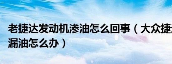 老捷达发动机渗油怎么回事（大众捷达发动机漏油怎么办）