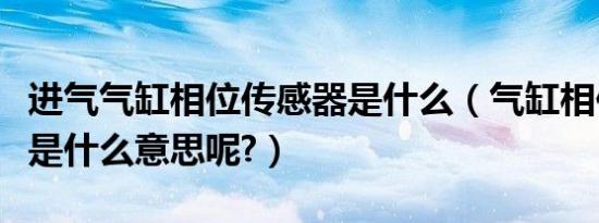 进气气缸相位传感器是什么（气缸相位传感器是什么意思呢?）