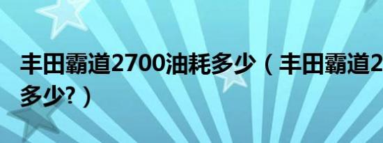 丰田霸道2700油耗多少（丰田霸道2700油耗多少?）