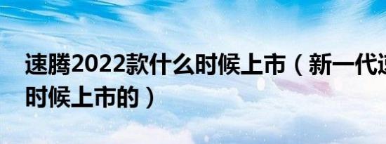 速腾2022款什么时候上市（新一代速腾什么时候上市的）