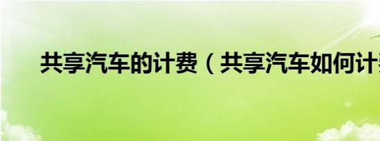 共享汽车的计费（共享汽车如何计费）