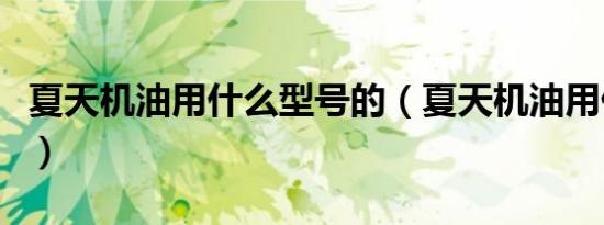 夏天机油用什么型号的（夏天机油用什么型号）