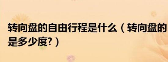 转向盘的自由行程是什么（转向盘的自由行程是多少度?）