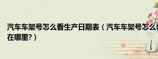 汽车车架号怎么看生产日期表（汽车车架号怎么看生产日期在哪里?）