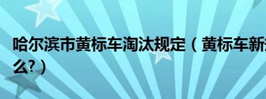哈尔滨市黄标车淘汰规定（黄标车新规定是什么?）