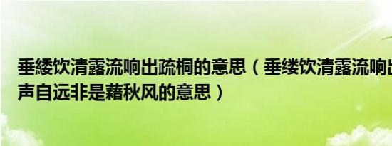 垂緌饮清露流响出疏桐的意思（垂缕饮清露流响出疏桐居高声自远非是藉秋风的意思）