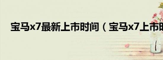 宝马x7最新上市时间（宝马x7上市时间）