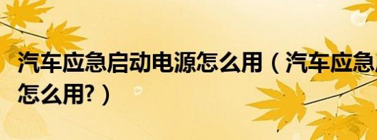 汽车应急启动电源怎么用（汽车应急启动电源怎么用?）
