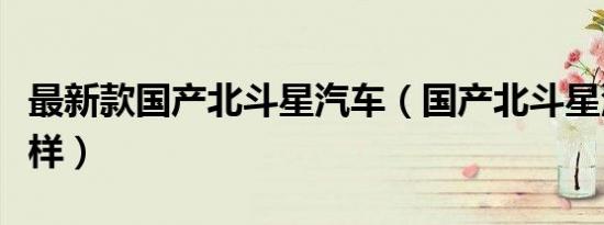 最新款国产北斗星汽车（国产北斗星汽车怎么样）