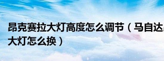 昂克赛拉大灯高度怎么调节（马自达昂克赛拉大灯怎么换）