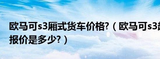 欧马可s3厢式货车价格?（欧马可s3超级轻卡报价是多少?）