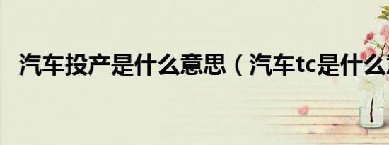 汽车投产是什么意思（汽车tc是什么意思）