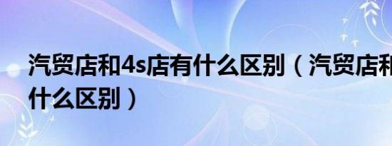 汽贸店和4s店有什么区别（汽贸店和4s店有什么区别）