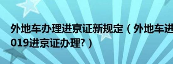 外地车办理进京证新规定（外地车进京规定2019进京证办理?）