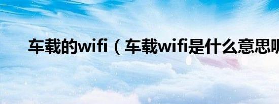 车载的wifi（车载wifi是什么意思呢?）