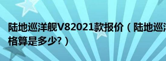 陆地巡洋舰V82021款报价（陆地巡洋舰v8价格算是多少?）