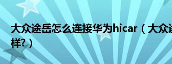 大众途岳怎么连接华为hicar（大众途岳怎么样?）