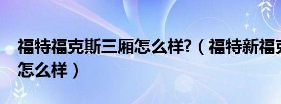 福特福克斯三厢怎么样?（福特新福克斯三厢怎么样）