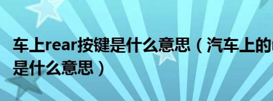 车上rear按键是什么意思（汽车上的rear按钮是什么意思）