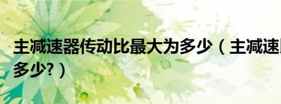 主减速器传动比最大为多少（主减速比最大是多少?）