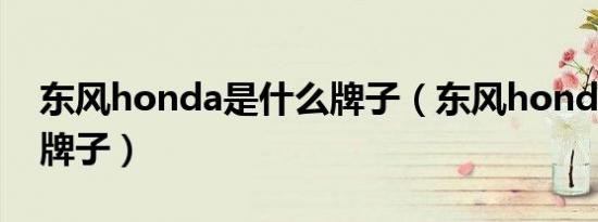 东风honda是什么牌子（东风honda是什么牌子）