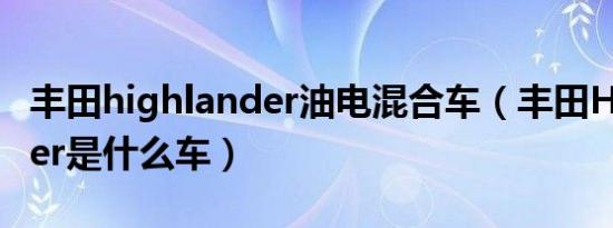 丰田highlander油电混合车（丰田Highlander是什么车）
