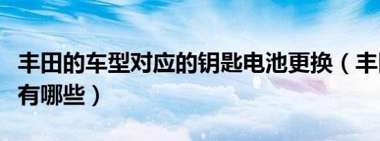 丰田的车型对应的钥匙电池更换（丰田的车型有哪些）