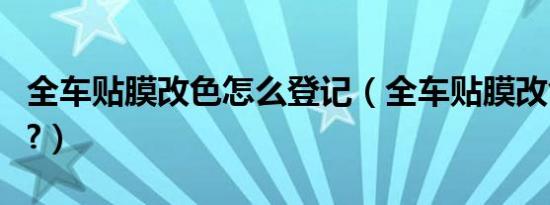 全车贴膜改色怎么登记（全车贴膜改色合法吗?）