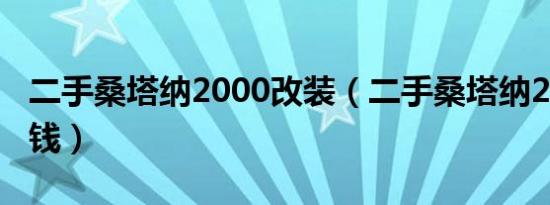 二手桑塔纳2000改装（二手桑塔纳2000多少钱）
