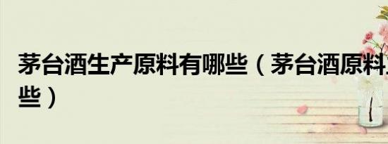 茅台酒生产原料有哪些（茅台酒原料主要有哪些）