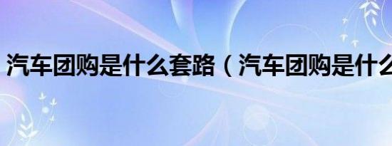 汽车团购是什么套路（汽车团购是什么意思）