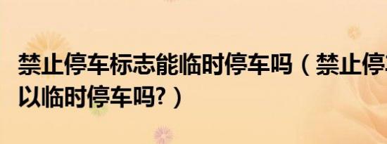 禁止停车标志能临时停车吗（禁止停车标志可以临时停车吗?）