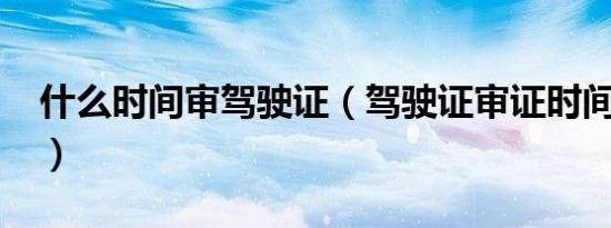 什么时间审驾驶证（驾驶证审证时间是多少?）