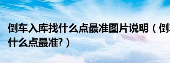 倒车入库找什么点最准图片说明（倒车入库找什么点最准?）