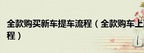 全款购买新车提车流程（全款购车上牌提车流程）