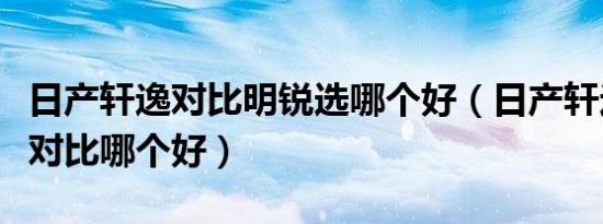 日产轩逸对比明锐选哪个好（日产轩逸和明锐对比哪个好）