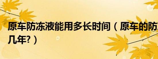 原车防冻液能用多长时间（原车的防冻液能用几年?）