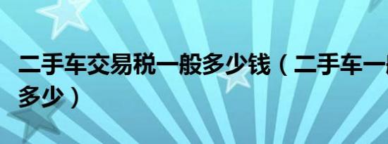 二手车交易税一般多少钱（二手车一般交易税多少）