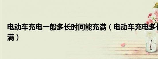 电动车充电一般多长时间能充满（电动车充电多长时间能充满）