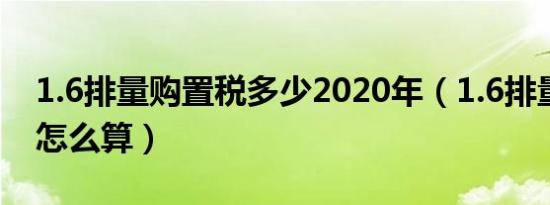 1.6排量购置税多少2020年（1.6排量购置税怎么算）