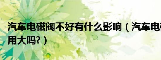 汽车电磁阀不好有什么影响（汽车电磁阀的作用大吗?）