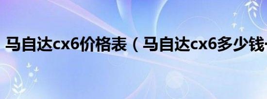马自达cx6价格表（马自达cx6多少钱一辆?）
